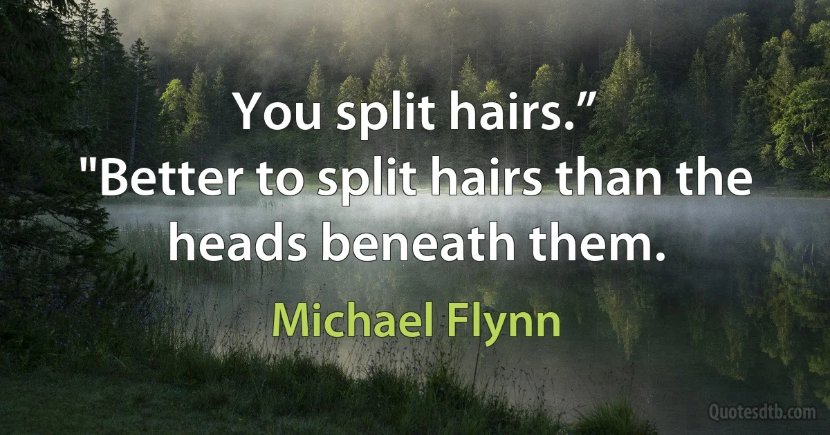 You split hairs.”
"Better to split hairs than the heads beneath them. (Michael Flynn)