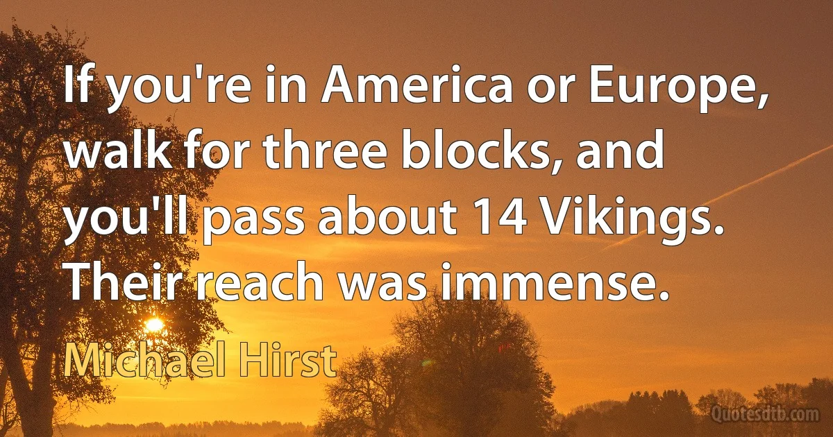 If you're in America or Europe, walk for three blocks, and you'll pass about 14 Vikings. Their reach was immense. (Michael Hirst)