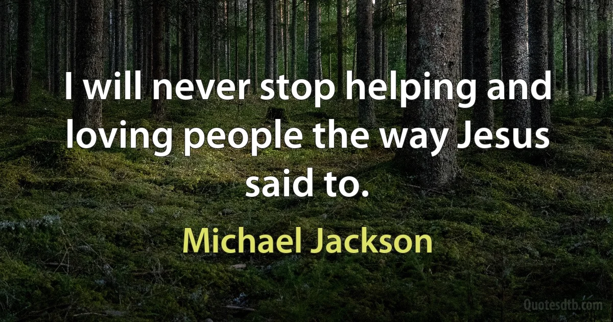 I will never stop helping and loving people the way Jesus said to. (Michael Jackson)