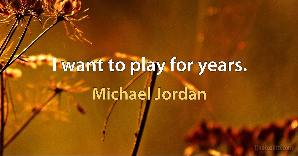 I want to play for years. (Michael Jordan)