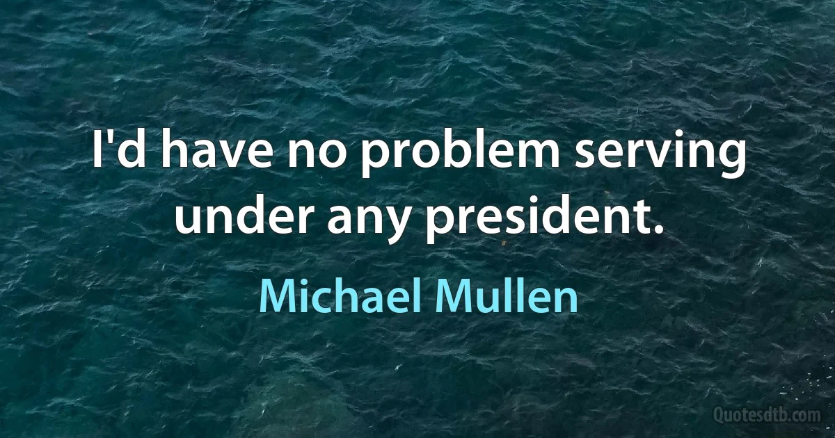 I'd have no problem serving under any president. (Michael Mullen)