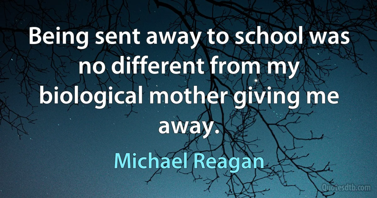 Being sent away to school was no different from my biological mother giving me away. (Michael Reagan)