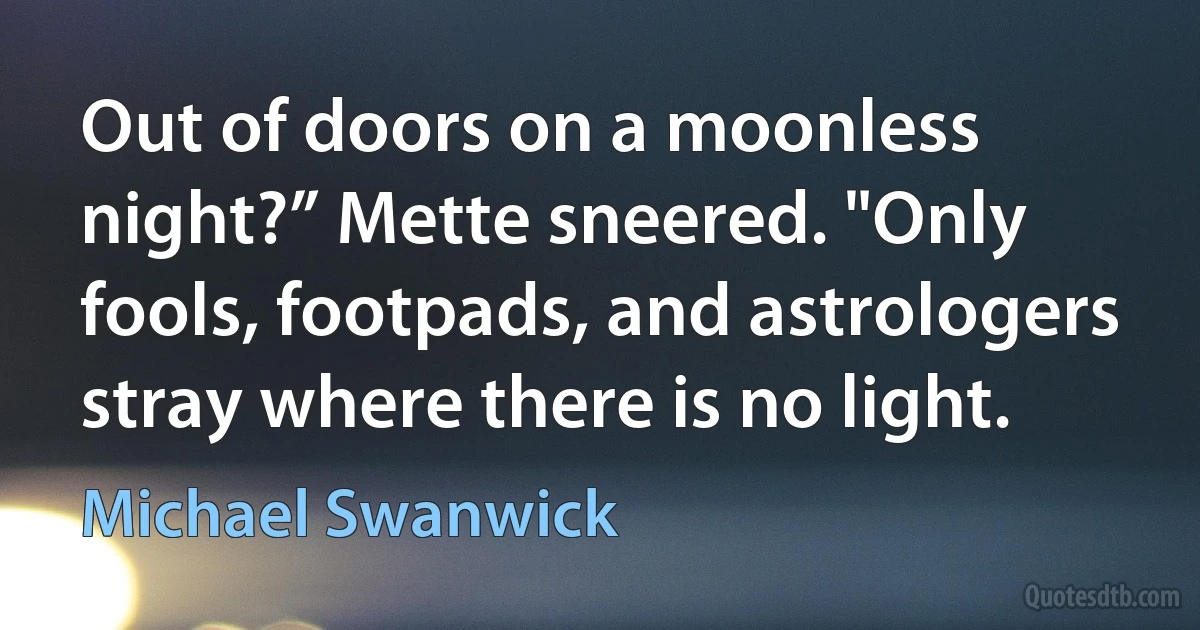 Out of doors on a moonless night?” Mette sneered. "Only fools, footpads, and astrologers stray where there is no light. (Michael Swanwick)