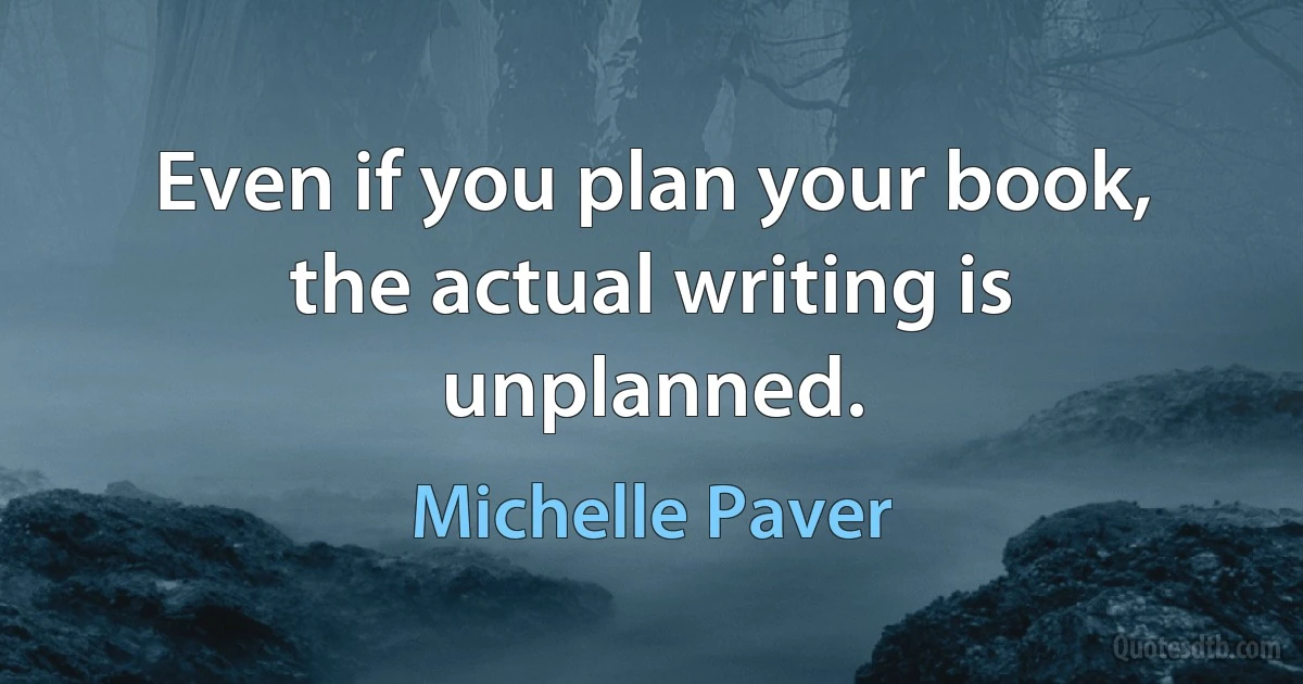 Even if you plan your book, the actual writing is unplanned. (Michelle Paver)