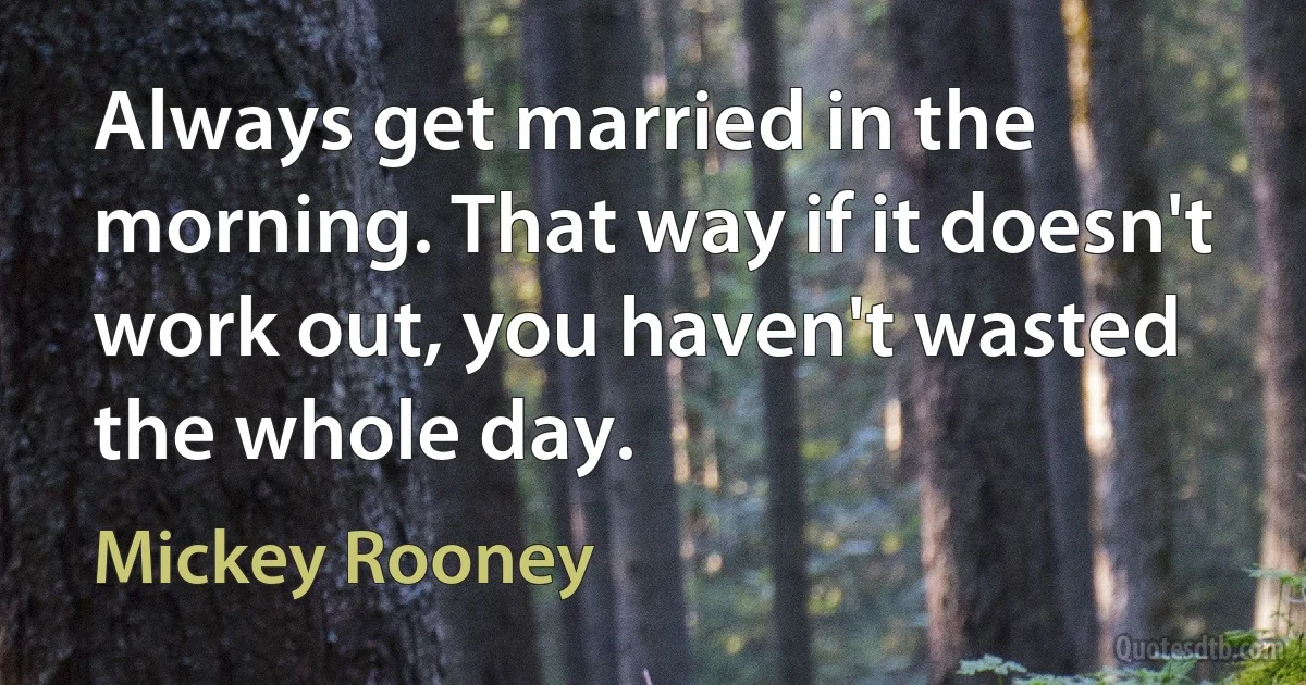 Always get married in the morning. That way if it doesn't work out, you haven't wasted the whole day. (Mickey Rooney)