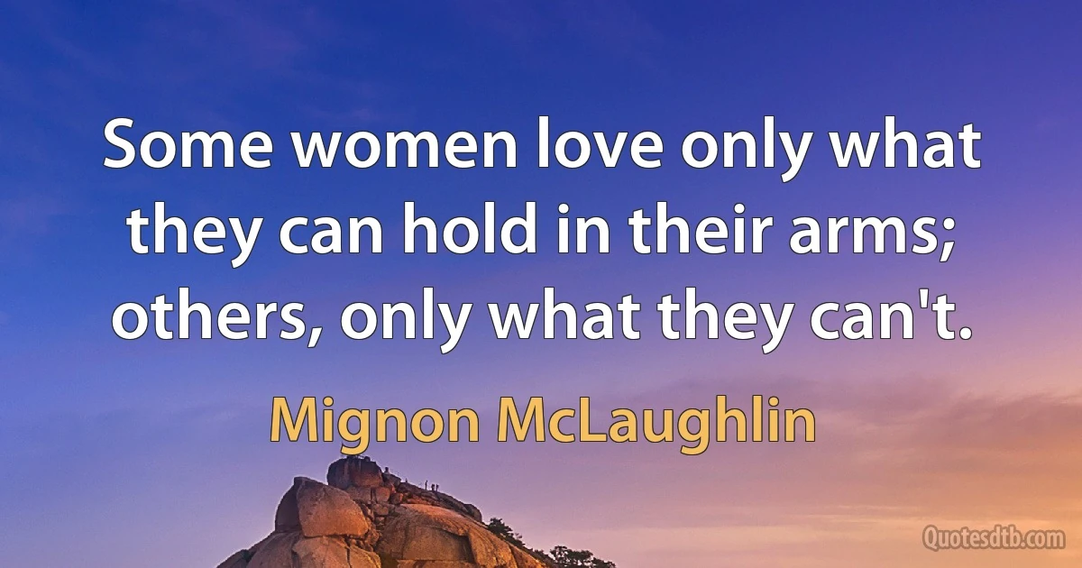 Some women love only what they can hold in their arms; others, only what they can't. (Mignon McLaughlin)