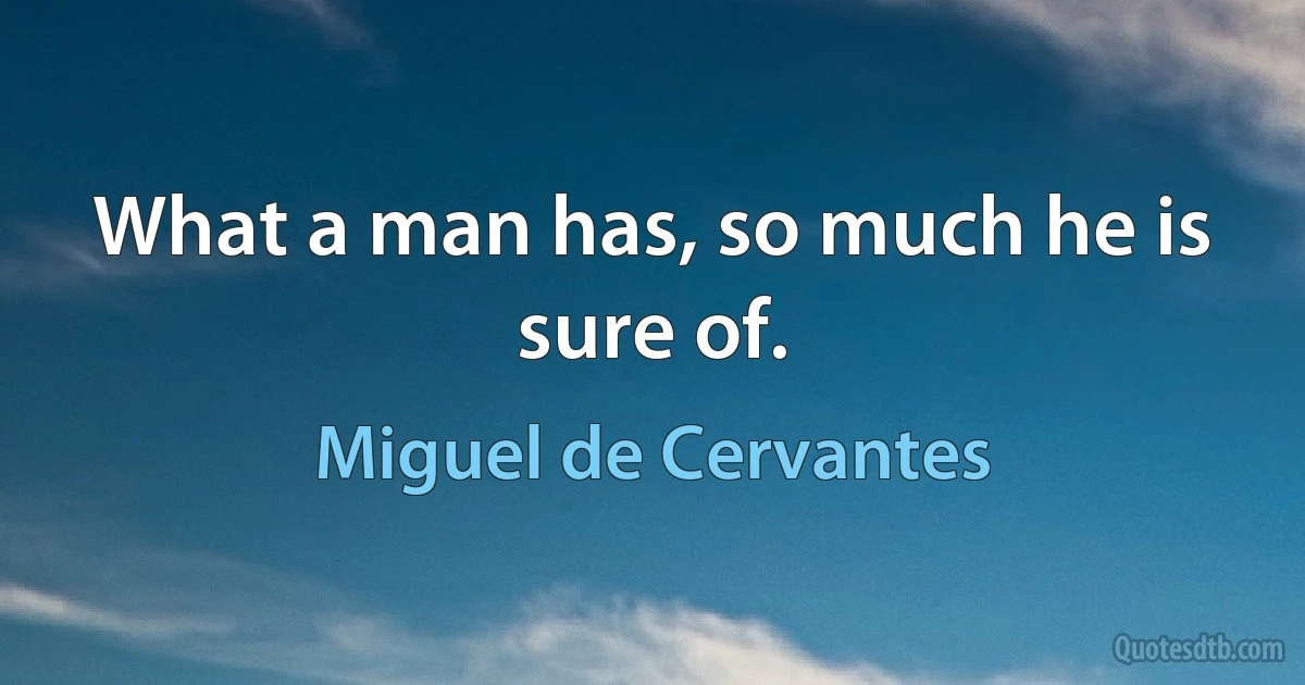 What a man has, so much he is sure of. (Miguel de Cervantes)