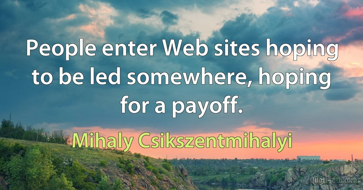 People enter Web sites hoping to be led somewhere, hoping for a payoff. (Mihaly Csikszentmihalyi)