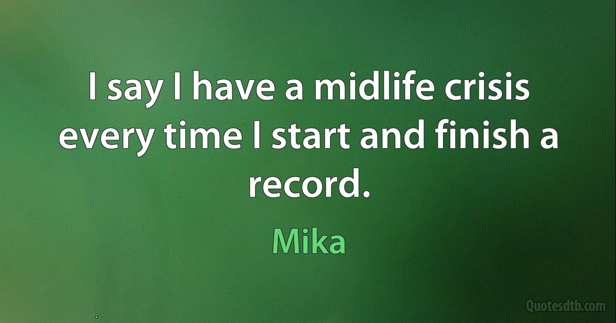 I say I have a midlife crisis every time I start and finish a record. (Mika)