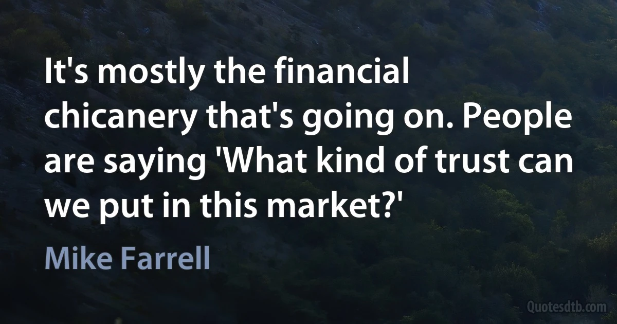 It's mostly the financial chicanery that's going on. People are saying 'What kind of trust can we put in this market?' (Mike Farrell)