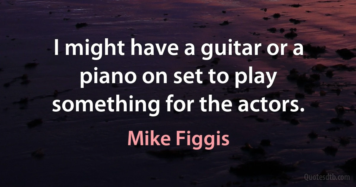 I might have a guitar or a piano on set to play something for the actors. (Mike Figgis)