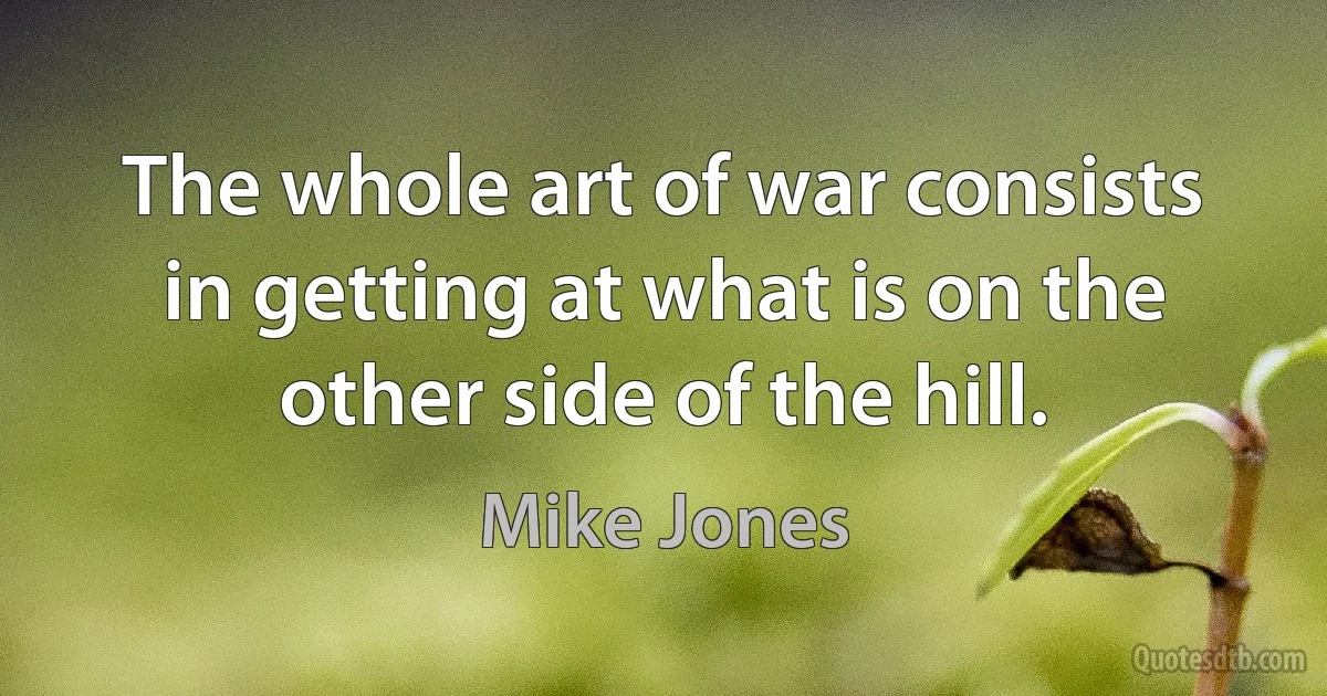 The whole art of war consists in getting at what is on the other side of the hill. (Mike Jones)