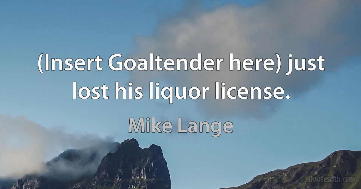 (Insert Goaltender here) just lost his liquor license. (Mike Lange)