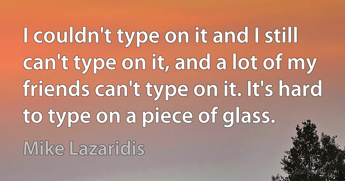 I couldn't type on it and I still can't type on it, and a lot of my friends can't type on it. It's hard to type on a piece of glass. (Mike Lazaridis)