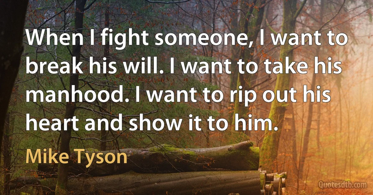 When I fight someone, I want to break his will. I want to take his manhood. I want to rip out his heart and show it to him. (Mike Tyson)