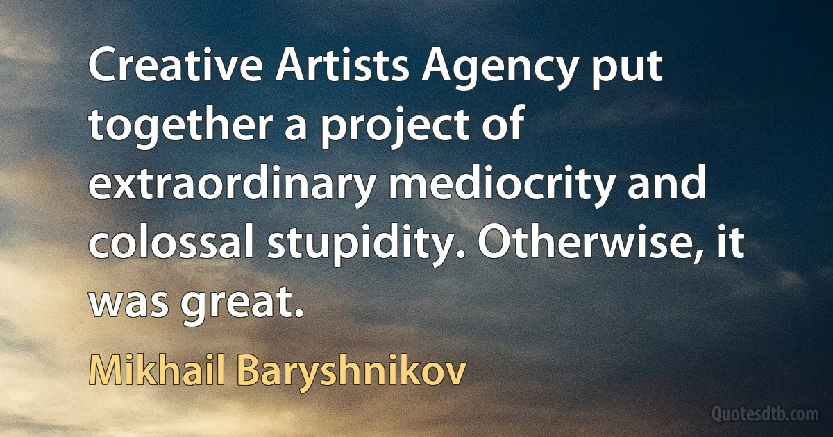 Creative Artists Agency put together a project of extraordinary mediocrity and colossal stupidity. Otherwise, it was great. (Mikhail Baryshnikov)