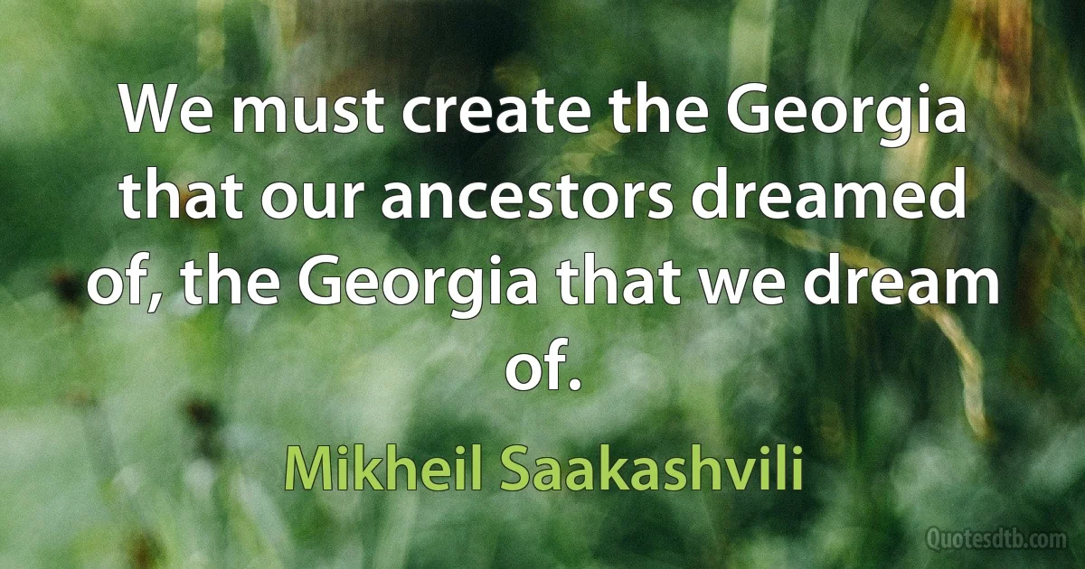 We must create the Georgia that our ancestors dreamed of, the Georgia that we dream of. (Mikheil Saakashvili)