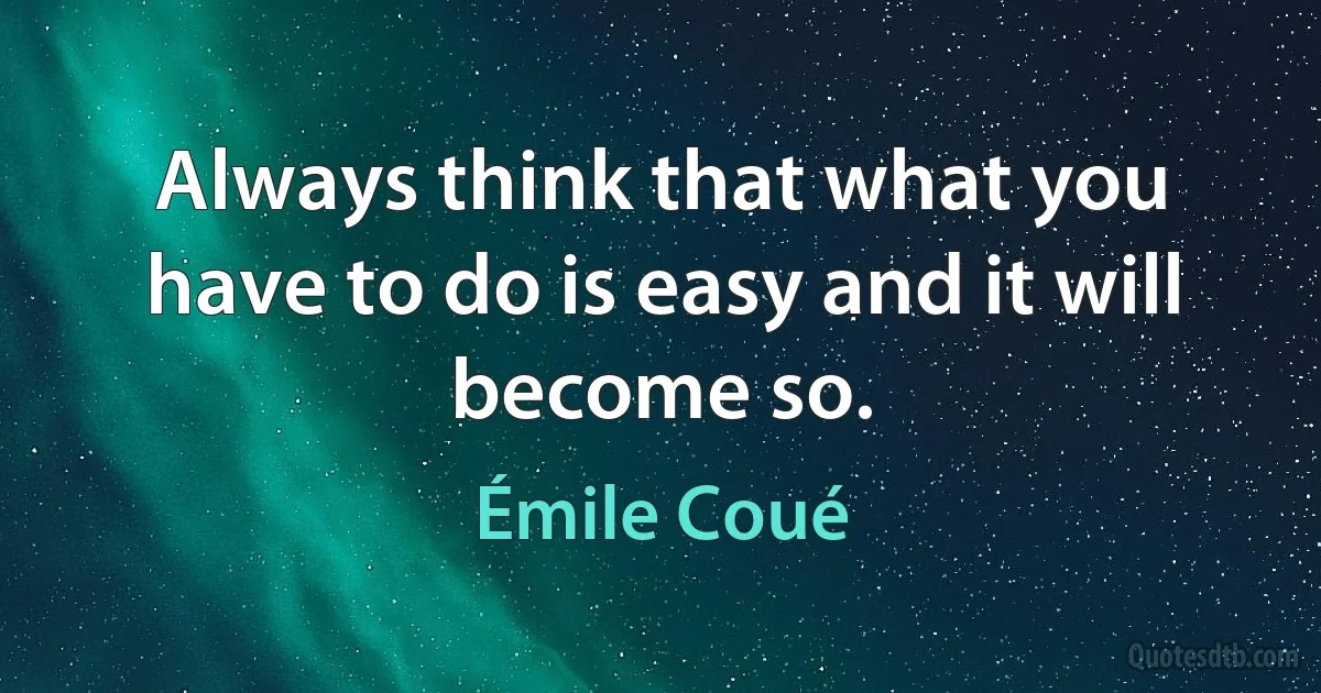 Always think that what you have to do is easy and it will become so. (Émile Coué)