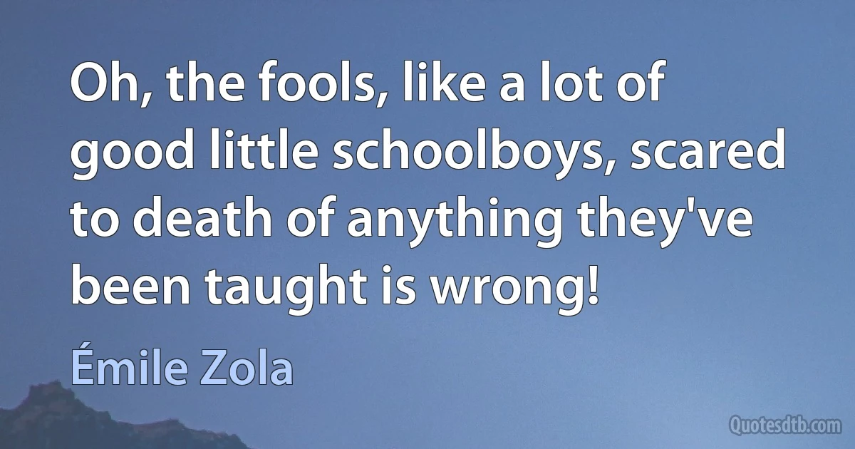 Oh, the fools, like a lot of good little schoolboys, scared to death of anything they've been taught is wrong! (Émile Zola)