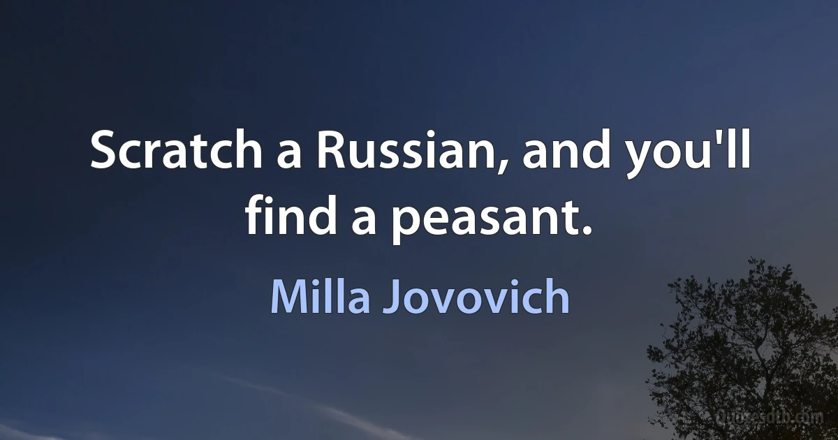 Scratch a Russian, and you'll find a peasant. (Milla Jovovich)