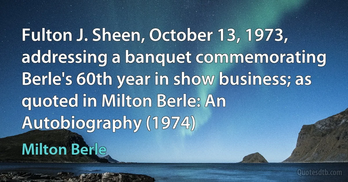 Fulton J. Sheen, October 13, 1973, addressing a banquet commemorating Berle's 60th year in show business; as quoted in Milton Berle: An Autobiography (1974) (Milton Berle)