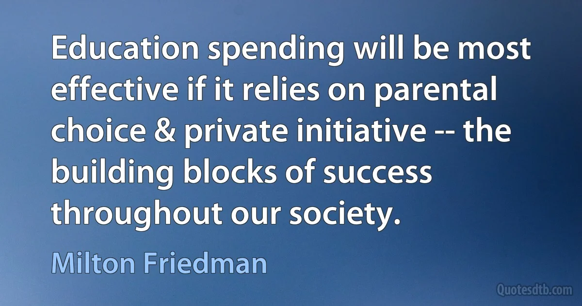 Education spending will be most effective if it relies on parental choice & private initiative -- the building blocks of success throughout our society. (Milton Friedman)