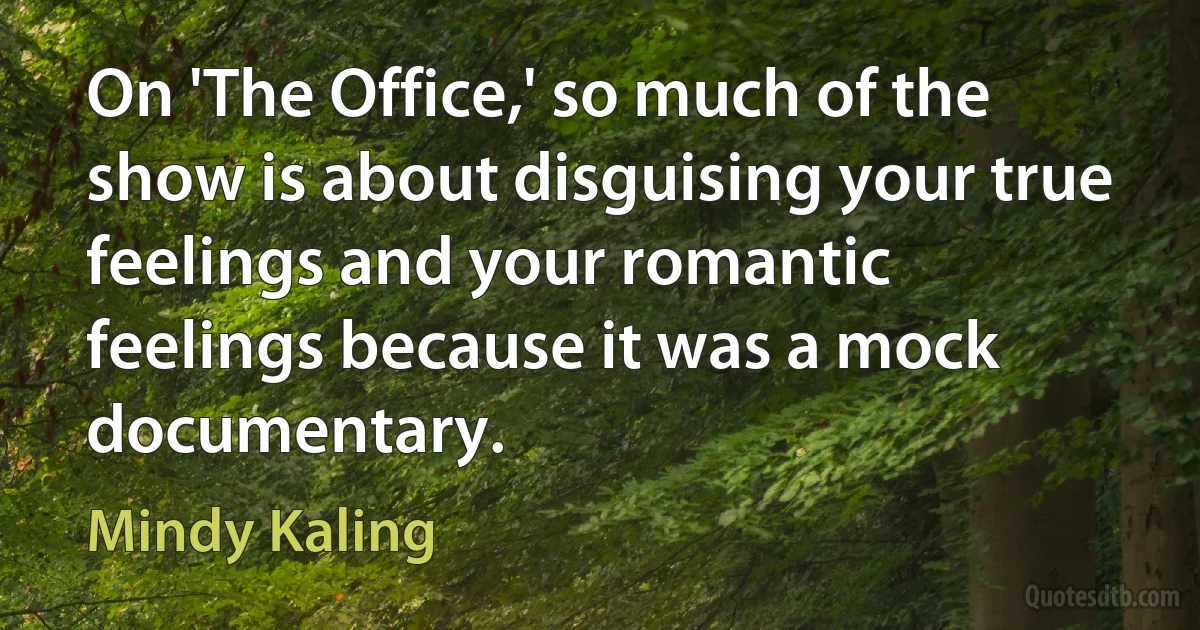 On 'The Office,' so much of the show is about disguising your true feelings and your romantic feelings because it was a mock documentary. (Mindy Kaling)