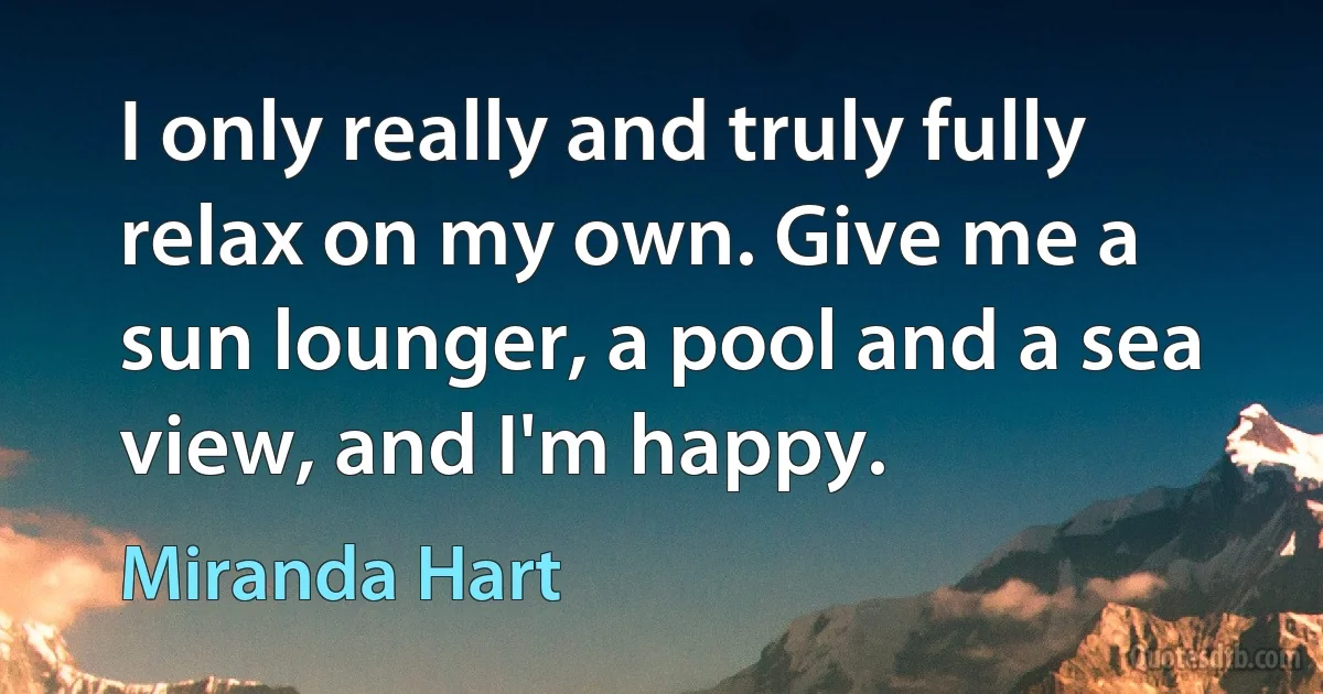 I only really and truly fully relax on my own. Give me a sun lounger, a pool and a sea view, and I'm happy. (Miranda Hart)