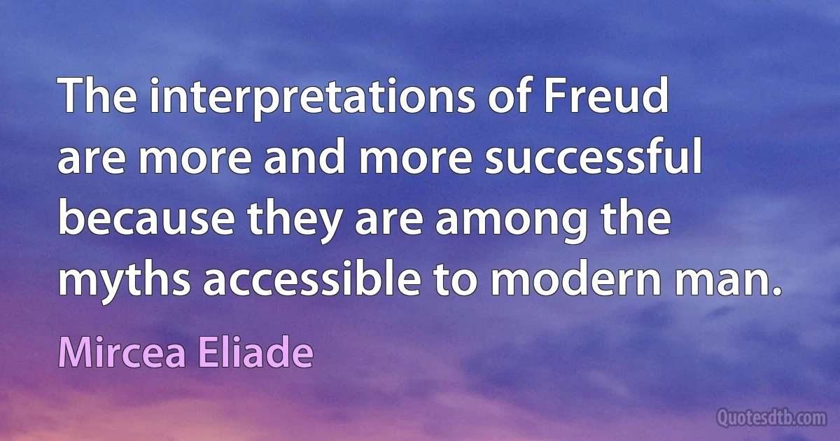 The interpretations of Freud are more and more successful because they are among the myths accessible to modern man. (Mircea Eliade)