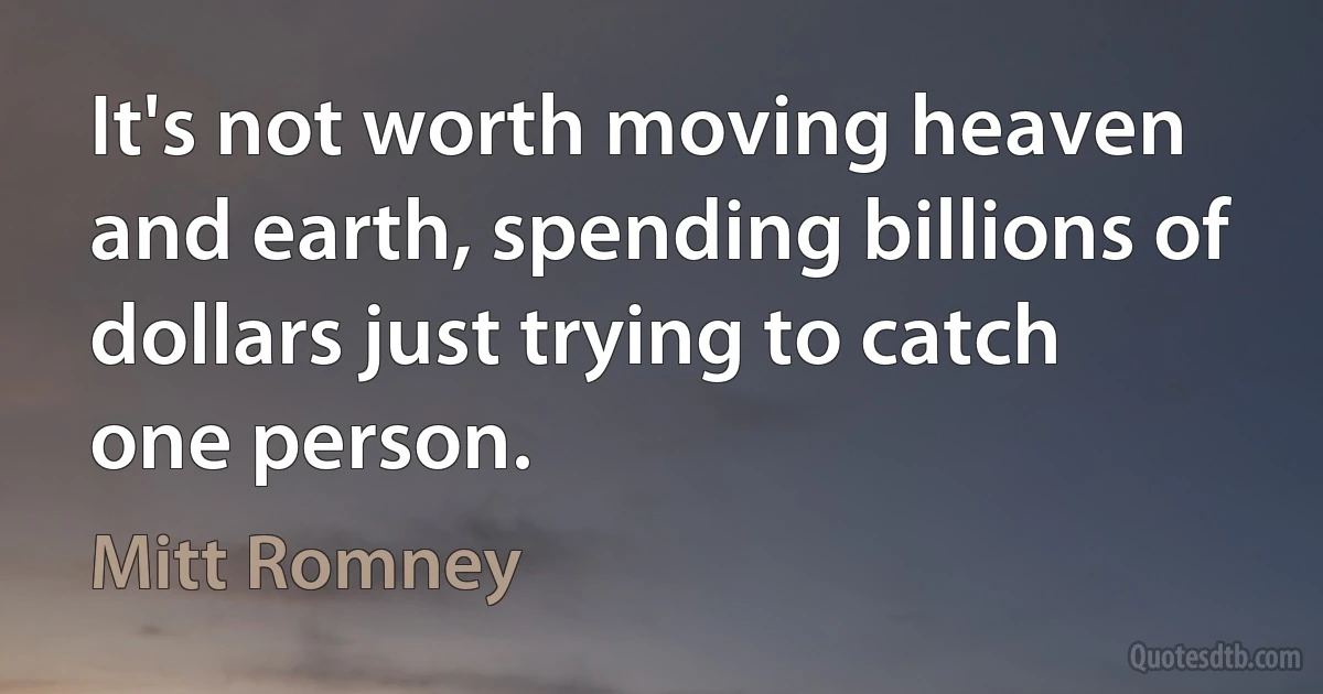 It's not worth moving heaven and earth, spending billions of dollars just trying to catch one person. (Mitt Romney)