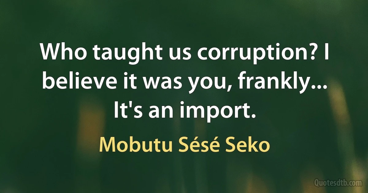 Who taught us corruption? I believe it was you, frankly... It's an import. (Mobutu Sésé Seko)