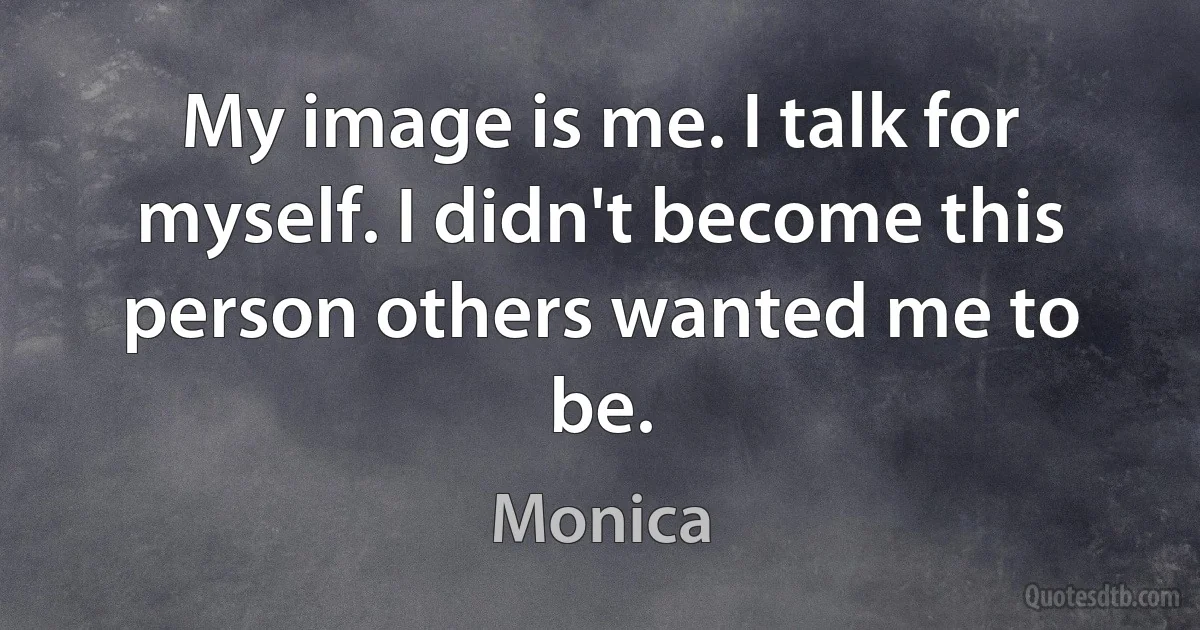 My image is me. I talk for myself. I didn't become this person others wanted me to be. (Monica)