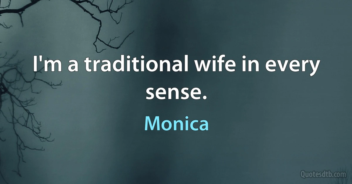 I'm a traditional wife in every sense. (Monica)