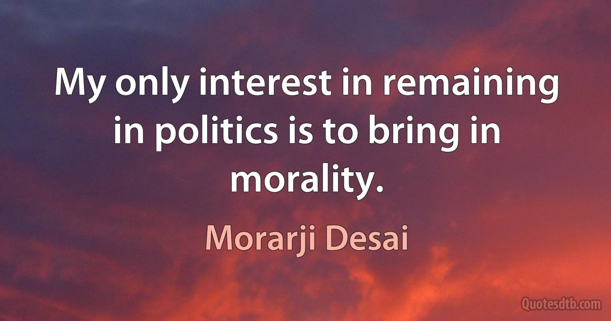 My only interest in remaining in politics is to bring in morality. (Morarji Desai)