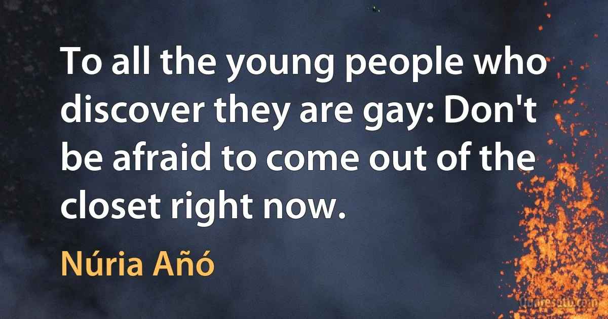 To all the young people who discover they are gay: Don't be afraid to come out of the closet right now. (Núria Añó)