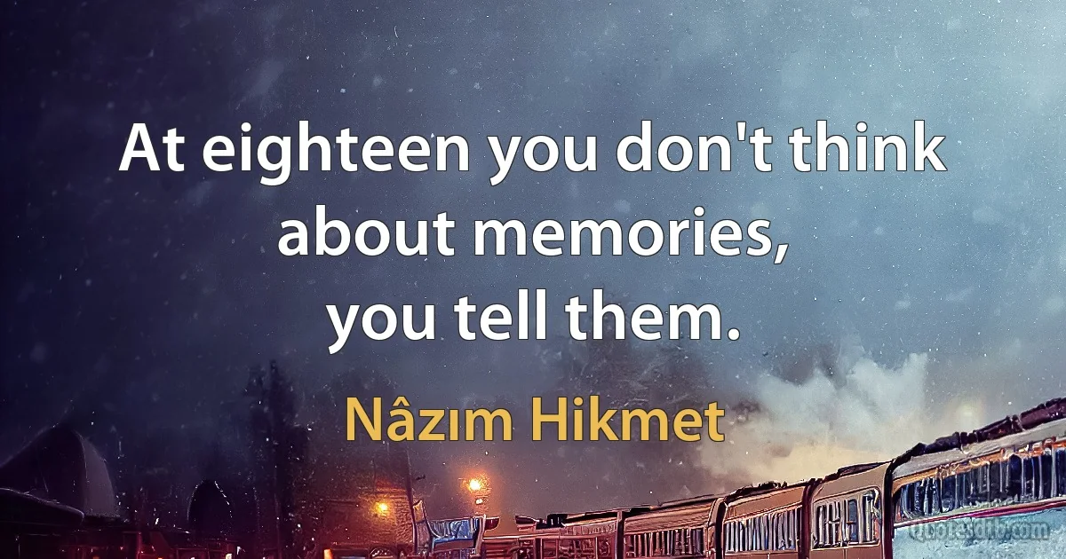 At eighteen you don't think about memories,
you tell them. (Nâzım Hikmet)