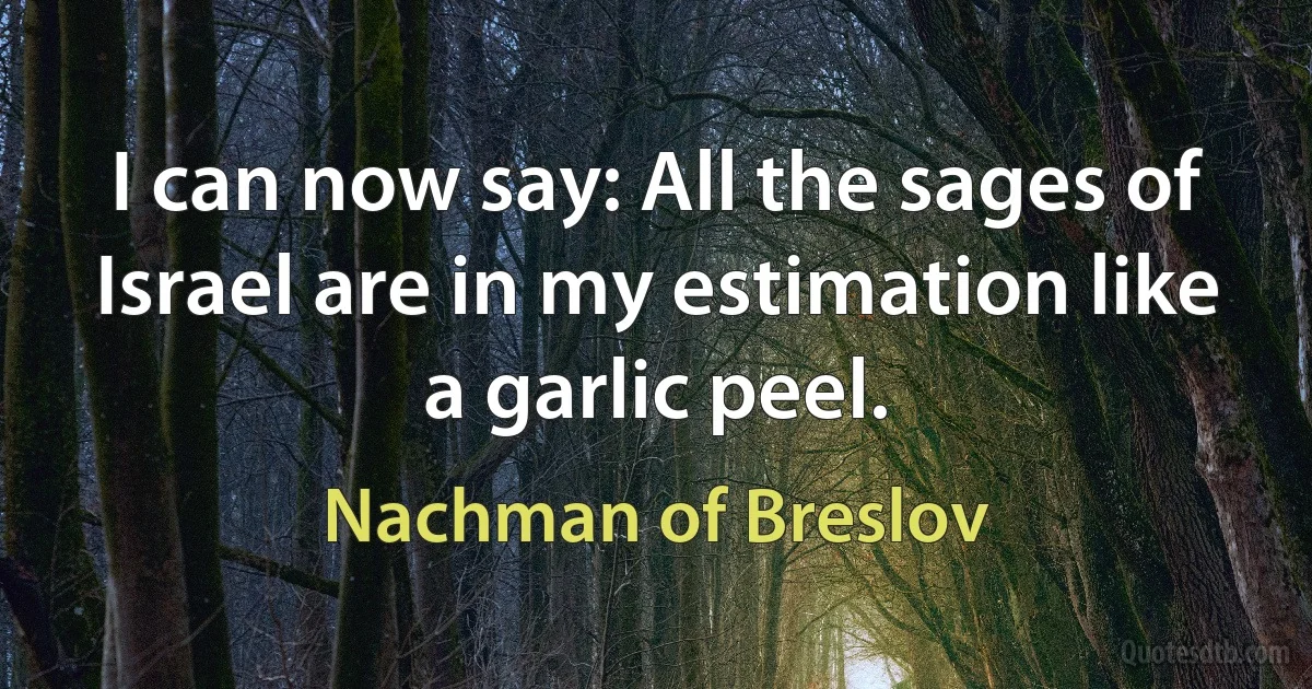 I can now say: All the sages of Israel are in my estimation like a garlic peel. (Nachman of Breslov)