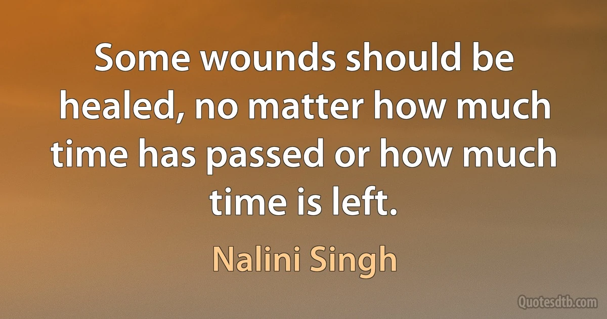 Some wounds should be healed, no matter how much time has passed or how much time is left. (Nalini Singh)