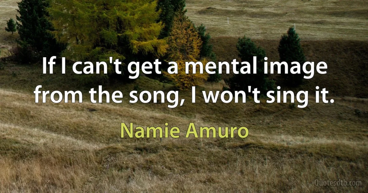 If I can't get a mental image from the song, I won't sing it. (Namie Amuro)