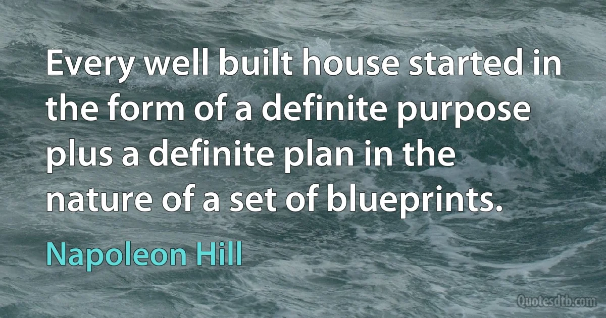 Every well built house started in the form of a definite purpose plus a definite plan in the nature of a set of blueprints. (Napoleon Hill)