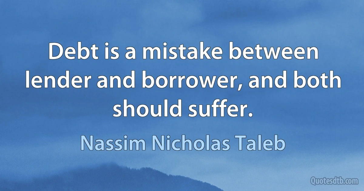 Debt is a mistake between lender and borrower, and both should suffer. (Nassim Nicholas Taleb)