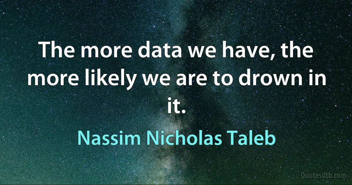 The more data we have, the more likely we are to drown in it. (Nassim Nicholas Taleb)