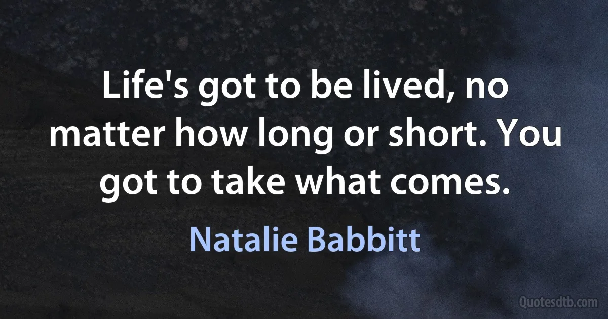 Life's got to be lived, no matter how long or short. You got to take what comes. (Natalie Babbitt)