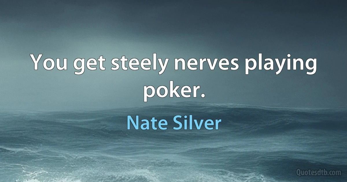 You get steely nerves playing poker. (Nate Silver)