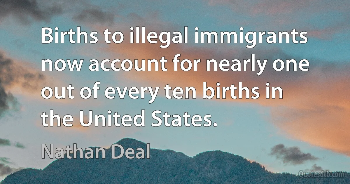 Births to illegal immigrants now account for nearly one out of every ten births in the United States. (Nathan Deal)