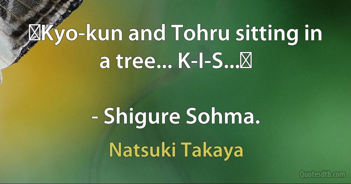 ♪Kyo-kun and Tohru sitting in a tree... K-I-S...♪

- Shigure Sohma. (Natsuki Takaya)