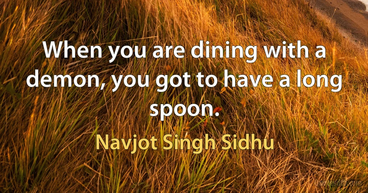 When you are dining with a demon, you got to have a long spoon. (Navjot Singh Sidhu)