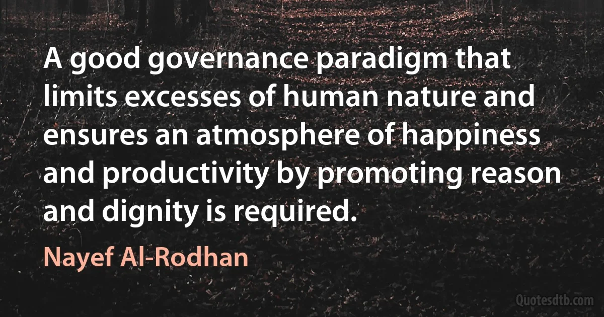 A good governance paradigm that limits excesses of human nature and ensures an atmosphere of happiness and productivity by promoting reason and dignity is required. (Nayef Al-Rodhan)