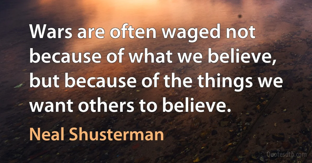 Wars are often waged not because of what we believe, but because of the things we want others to believe. (Neal Shusterman)