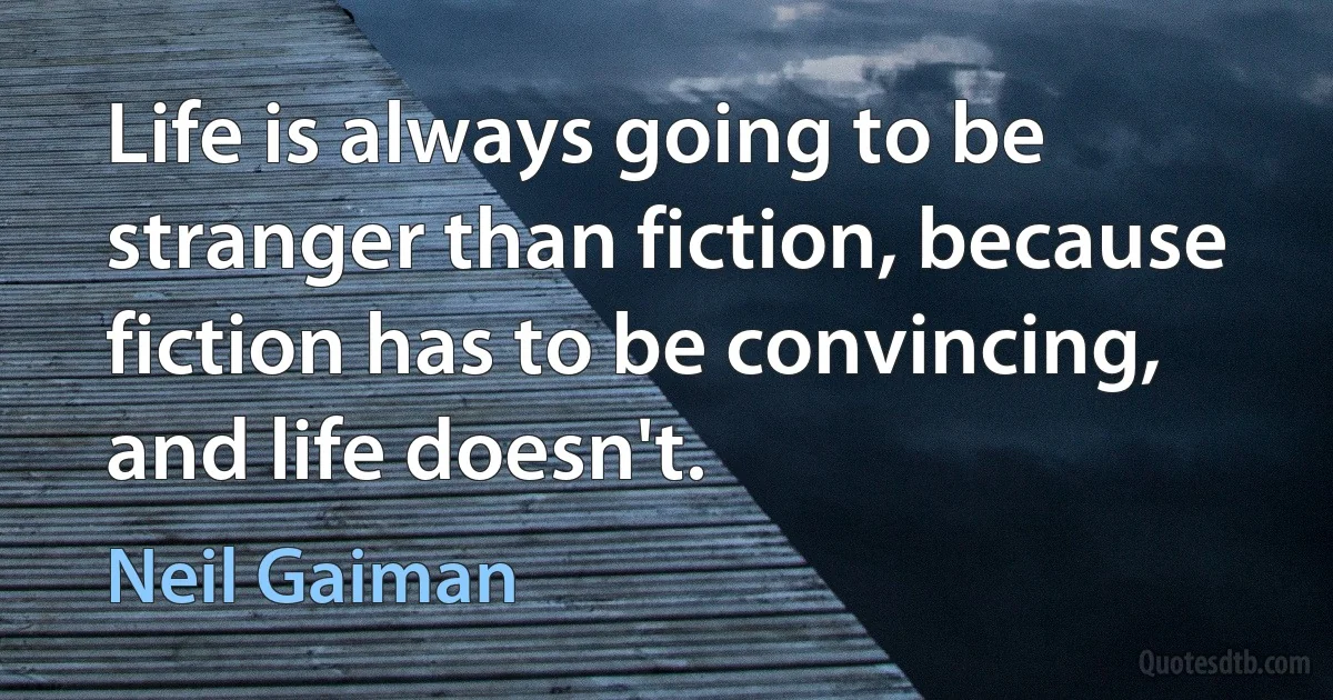 Life is always going to be stranger than fiction, because fiction has to be convincing, and life doesn't. (Neil Gaiman)